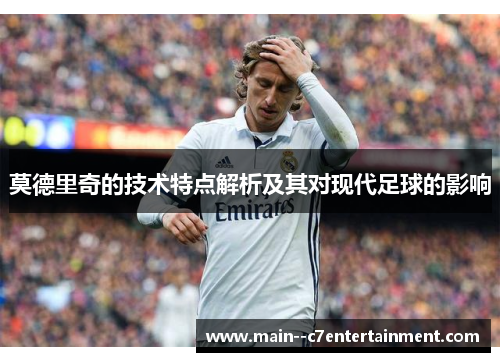 莫德里奇的技术特点解析及其对现代足球的影响 莫德里奇的技术特点解析及其对现代足球的影响