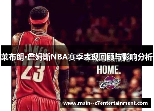 莱布朗·詹姆斯NBA赛季表现回顾与影响分析 莱布朗·詹姆斯NBA赛季表现回顾与影响分析