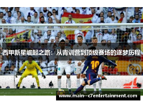 西甲新星崛起之路：从青训营到顶级赛场的逐梦历程