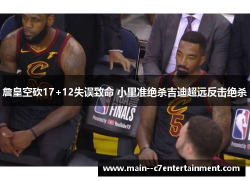 詹皇空砍17+12失误致命 小里准绝杀吉迪超远反击绝杀 詹皇空砍17+12失误致命 小里准绝杀吉迪超远反击绝杀