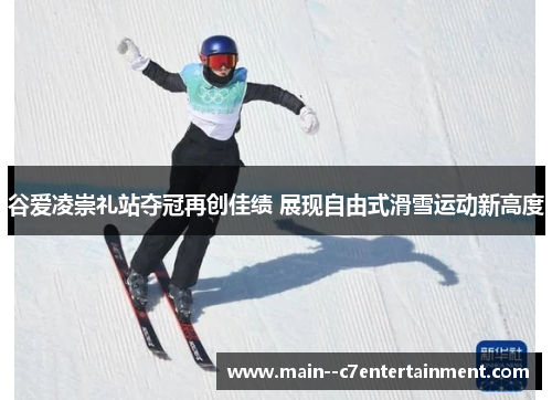 谷爱凌崇礼站夺冠再创佳绩 展现自由式滑雪运动新高度