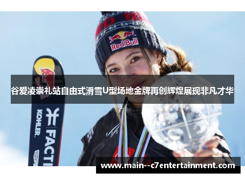 谷爱凌崇礼站自由式滑雪U型场地金牌再创辉煌展现非凡才华 谷爱凌崇礼站自由式滑雪U型场地金牌再创辉煌展现非凡才华