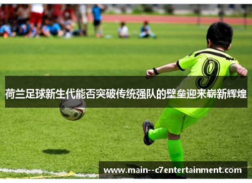 荷兰足球新生代能否突破传统强队的壁垒迎来崭新辉煌 荷兰足球新生代能否突破传统强队的壁垒迎来崭新辉煌