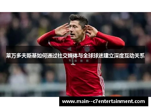 莱万多夫斯基如何通过社交媒体与全球球迷建立深度互动关系