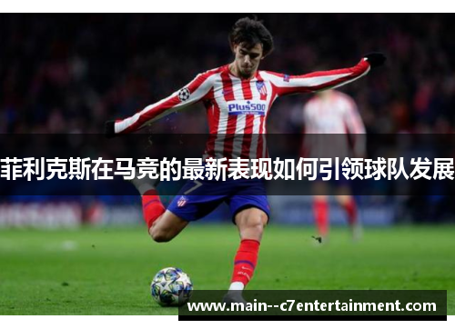 菲利克斯在马竞的最新表现如何引领球队发展