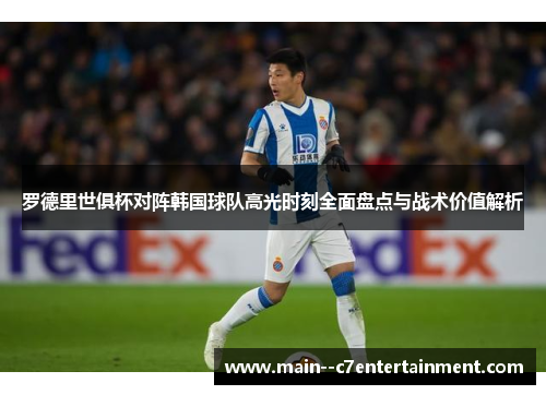 罗德里世俱杯对阵韩国球队高光时刻全面盘点与战术价值解析