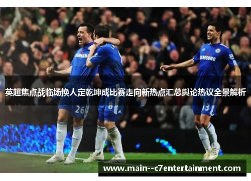 英超焦点战临场换人定乾坤成比赛走向新热点汇总舆论热议全景解析