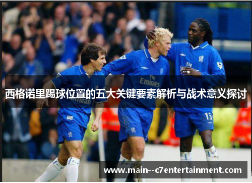 西格诺里踢球位置的五大关键要素解析与战术意义探讨
