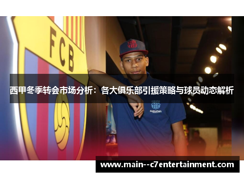 西甲冬季转会市场分析：各大俱乐部引援策略与球员动态解析