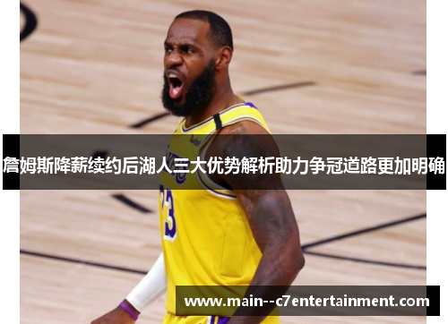 詹姆斯降薪续约后湖人三大优势解析助力争冠道路更加明确