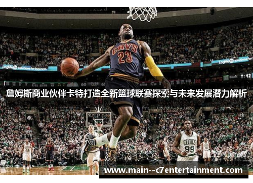 詹姆斯商业伙伴卡特打造全新篮球联赛探索与未来发展潜力解析