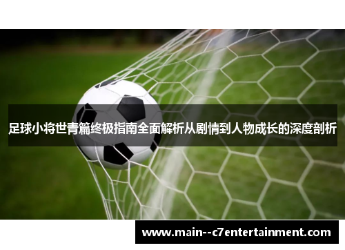 足球小将世青篇终极指南全面解析从剧情到人物成长的深度剖析