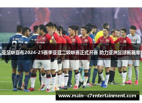 亚足联宣布2024-25赛季亚冠二级联赛正式开赛 助力亚洲足球新篇章