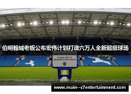 伯明翰城老板公布宏伟计划打造六万人全新超级球场