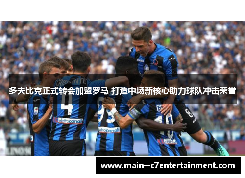 多夫比克正式转会加盟罗马 打造中场新核心助力球队冲击荣誉