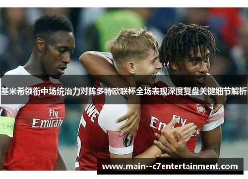基米希领衔中场统治力对阵多特欧联杯全场表现深度复盘关键细节解析