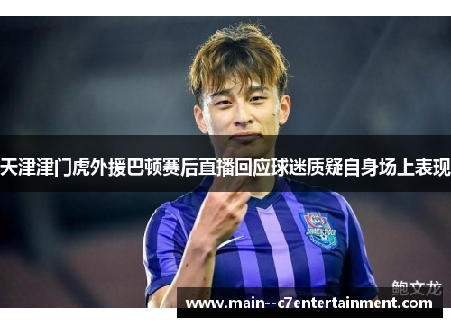 天津津门虎外援巴顿赛后直播回应球迷质疑自身场上表现