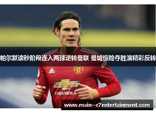 帕尔默读秒阶段连入两球逆转曼联 曼城惊险夺胜演精彩反转