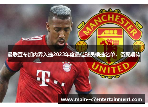 曼联宣布加内乔入选2023年度最佳球员候选名单,备受期待 曼联宣布加内乔入选2023年度最佳球员候选名单,备受期待