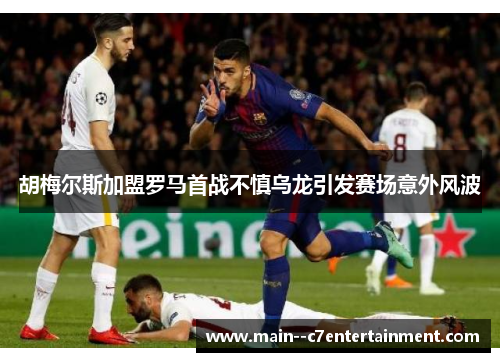 胡梅尔斯加盟罗马首战不慎乌龙引发赛场意外风波