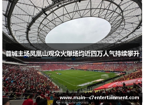 蓉城主场凤凰山观众火爆场均近四万人气持续攀升