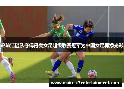 赵瑜洁随队夺得丹麦女足超级联赛冠军为中国女足再添光彩