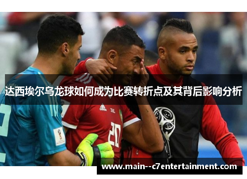 达西埃尔乌龙球如何成为比赛转折点及其背后影响分析
