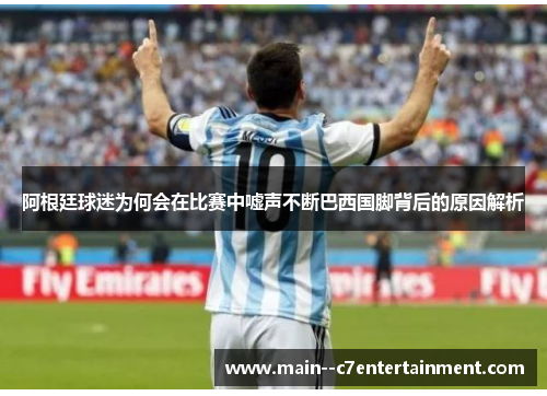 阿根廷球迷为何会在比赛中嘘声不断巴西国脚背后的原因解析
