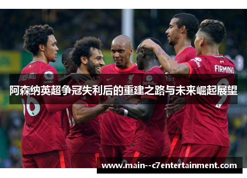 阿森纳英超争冠失利后的重建之路与未来崛起展望