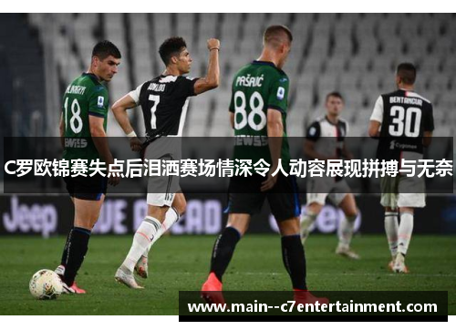 C罗欧锦赛失点后泪洒赛场情深令人动容展现拼搏与无奈