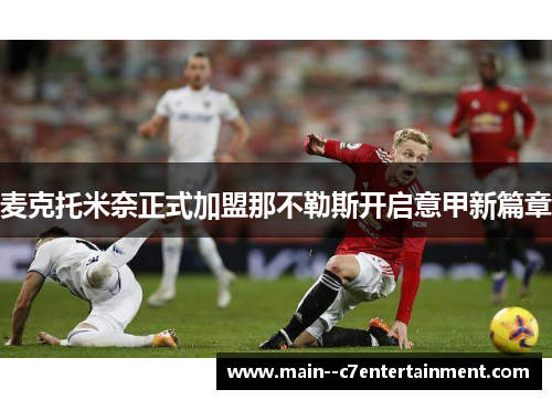 麦克托米奈正式加盟那不勒斯开启意甲新篇章 麦克托米奈正式加盟那不勒斯开启意甲新篇章